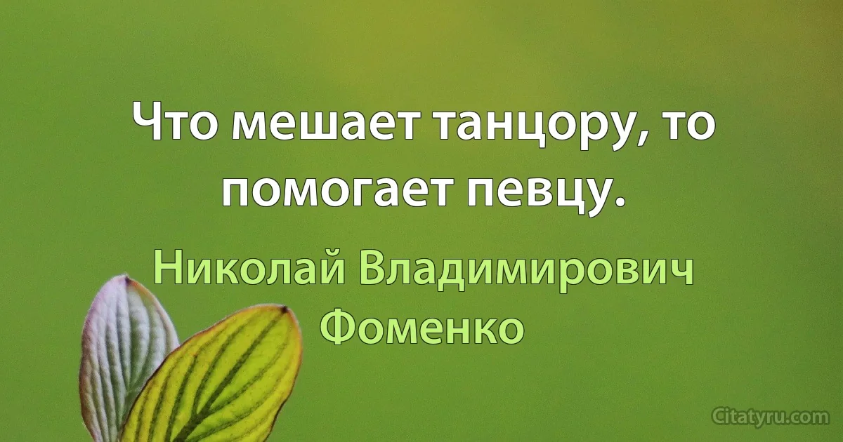 Что мешает танцору, то помогает певцу. (Николай Владимирович Фоменко)