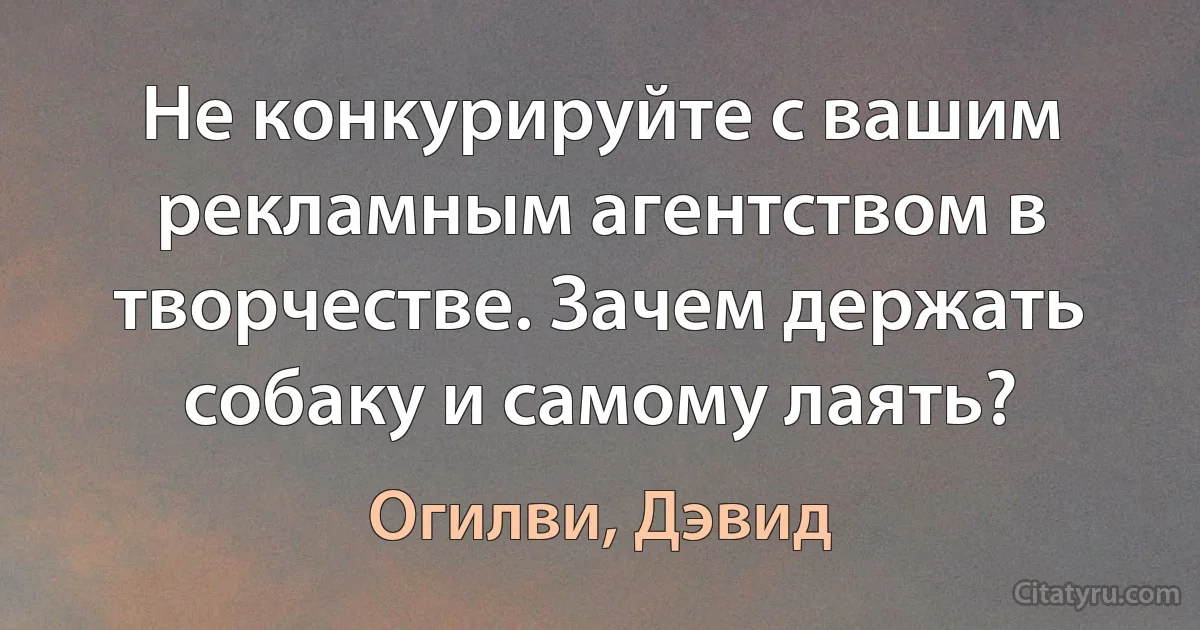 Не конкурируйте с вашим рекламным агентством в творчестве. Зачем держать собаку и самому лаять? (Огилви, Дэвид)