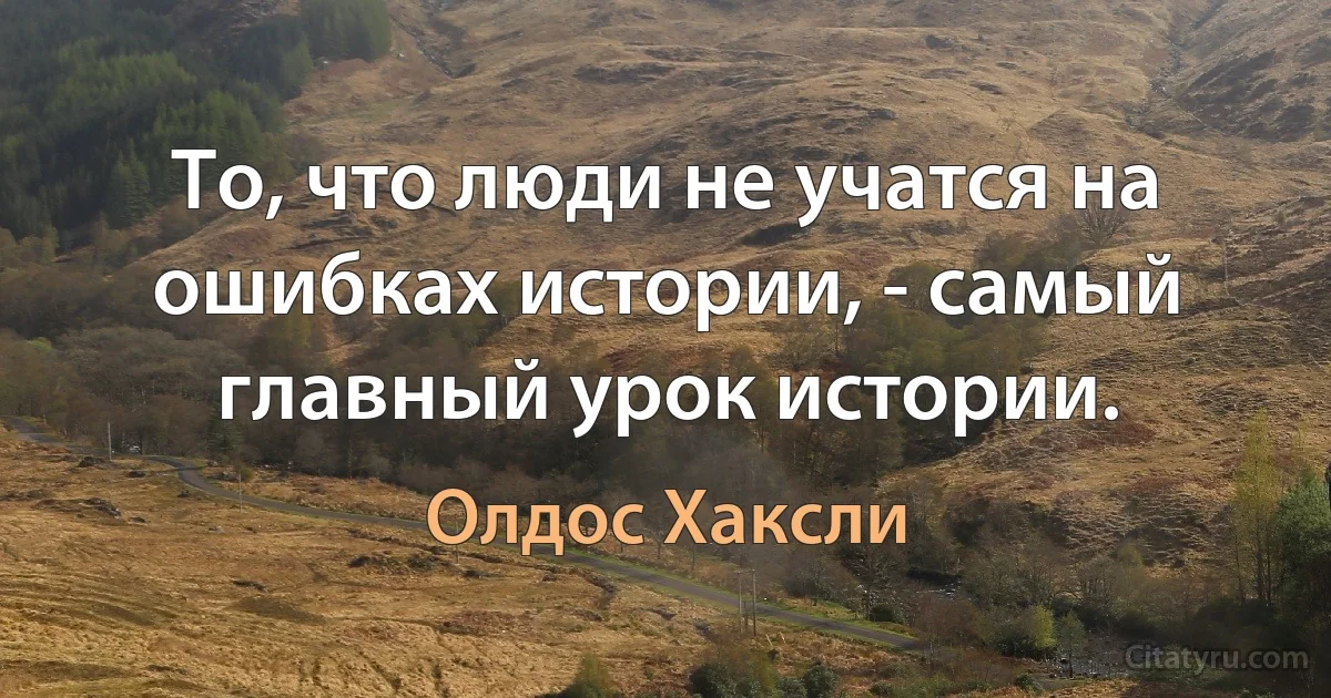 То, что люди не учатся на ошибках истории, - самый главный урок истории. (Олдос Хаксли)