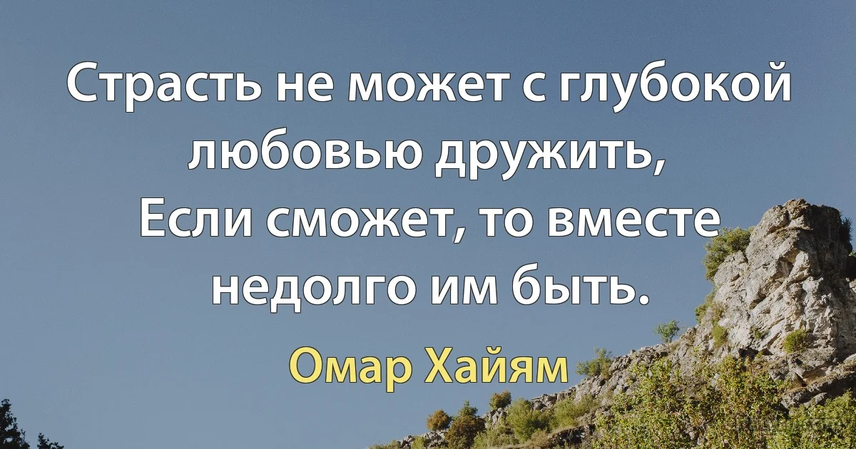 Страсть не может с глубокой любовью дружить,
Если сможет, то вместе недолго им быть. (Омар Хайям)