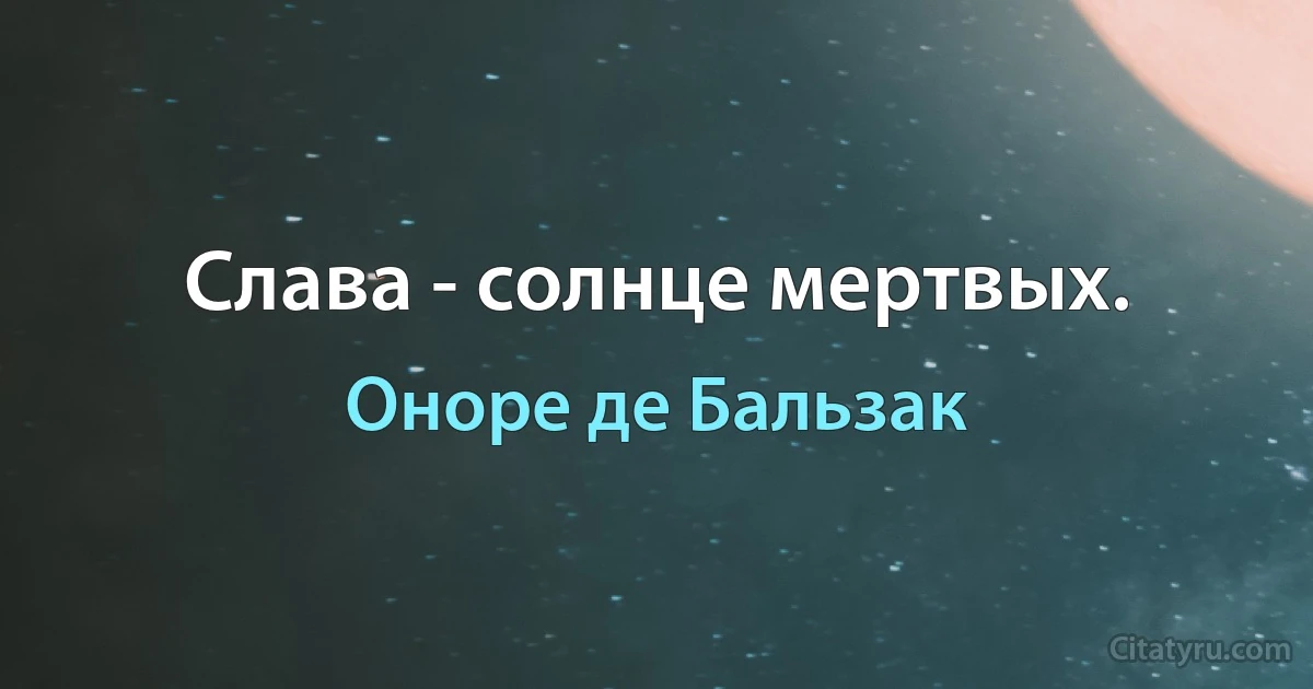 Слава - солнце мертвых. (Оноре де Бальзак)