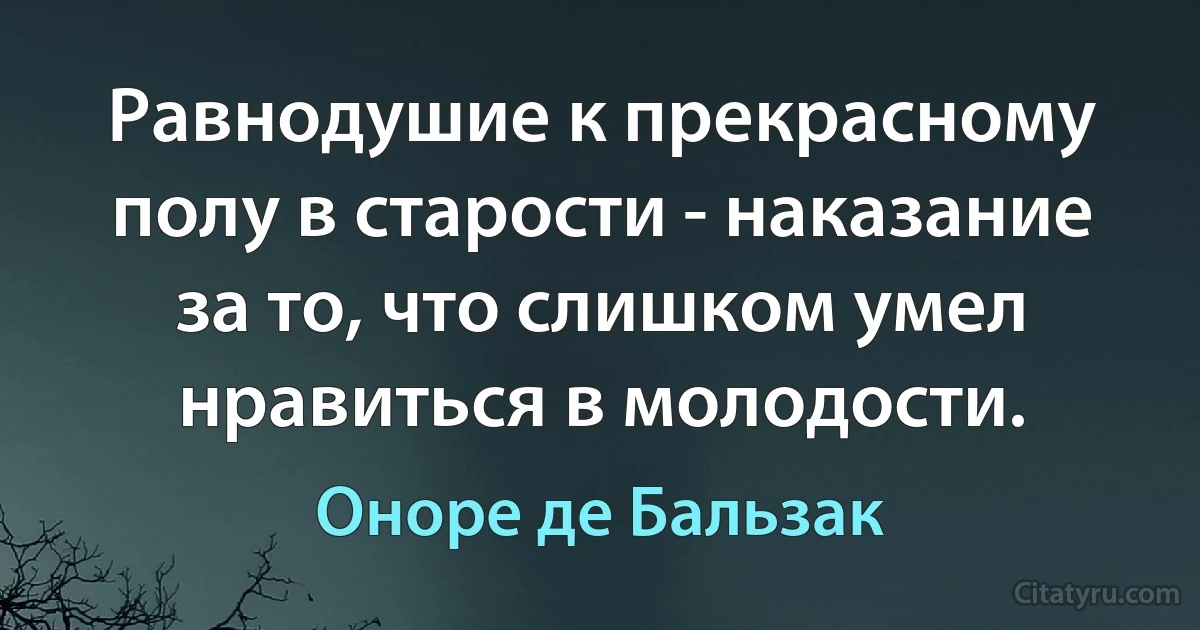 Равнодушие к прекрасному полу в старости - наказание за то, что слишком умел нравиться в молодости. (Оноре де Бальзак)