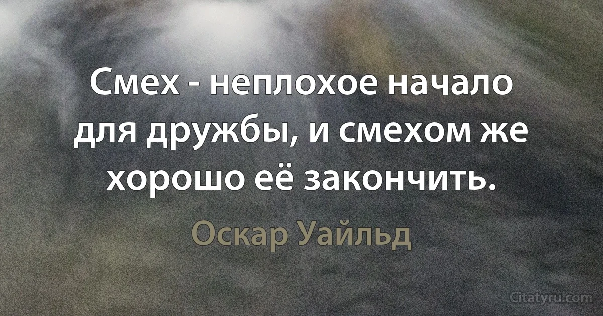 Смех - неплохое начало для дружбы, и смехом же хорошо её закончить. (Оскар Уайльд)