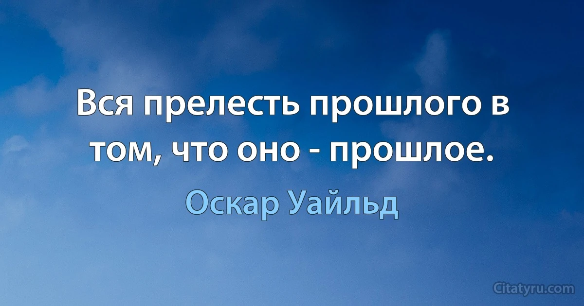 Вся прелесть прошлого в том, что оно - прошлое. (Оскар Уайльд)