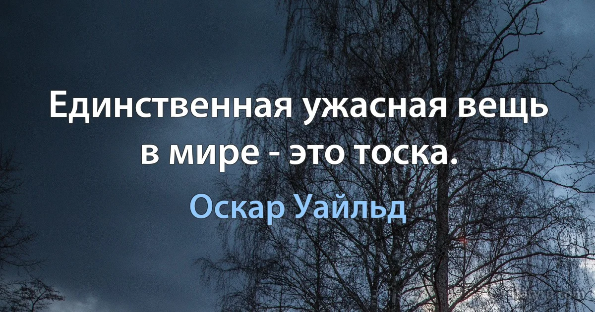 Единственная ужасная вещь в мире - это тоска. (Оскар Уайльд)