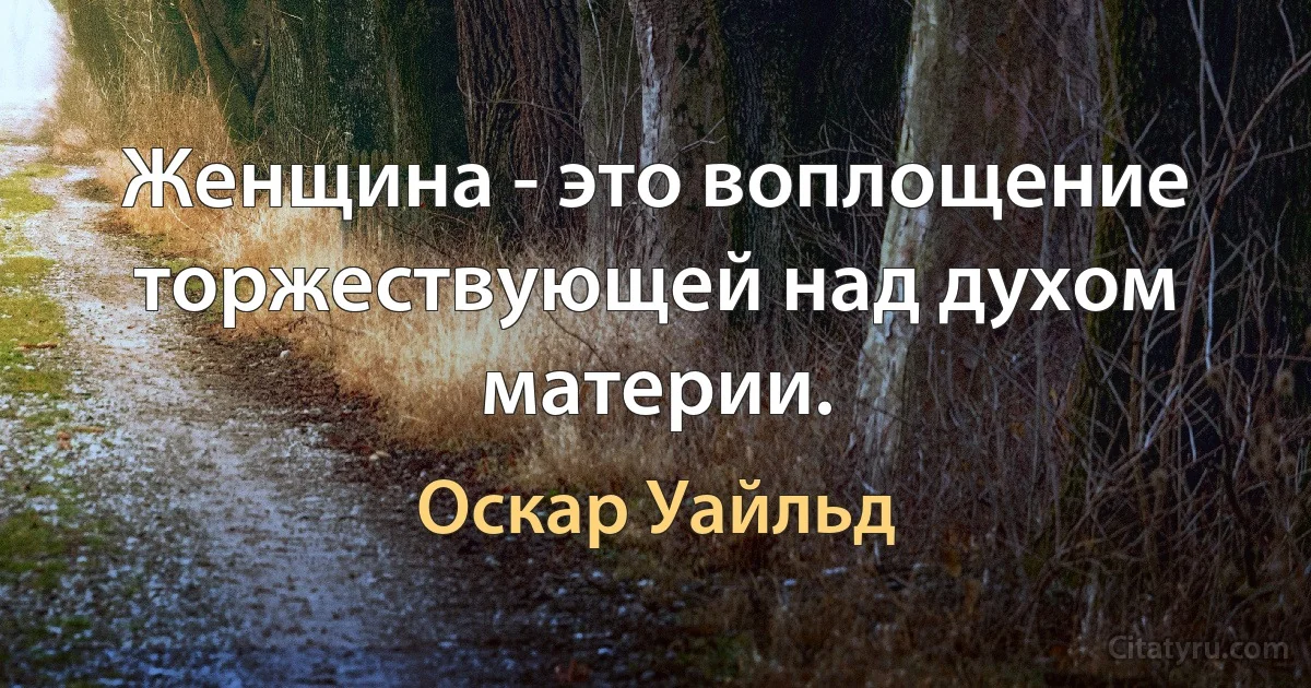 Женщина - это воплощение торжествующей над духом материи. (Оскар Уайльд)