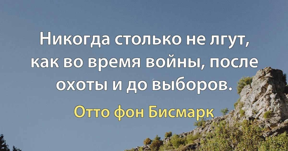 Никогда столько не лгут, как во время войны, после охоты и до выборов. (Отто фон Бисмарк)