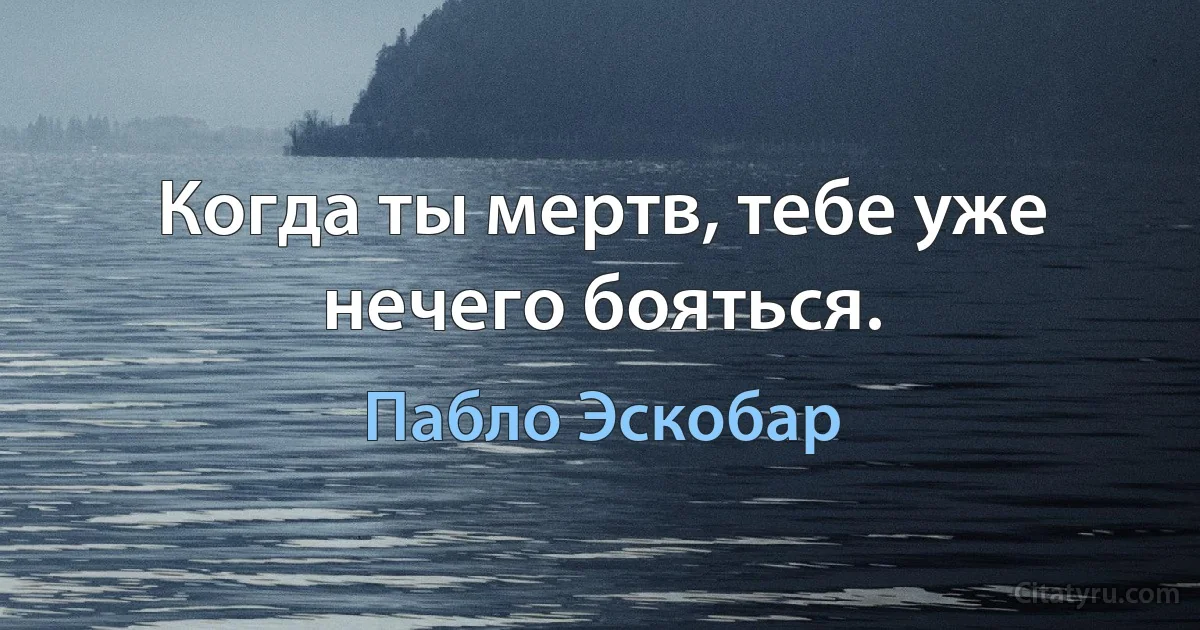 Когда ты мертв, тебе уже нечего бояться. (Пабло Эскобар)