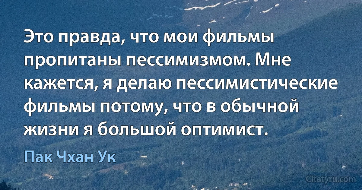 Это правда, что мои фильмы пропитаны пессимизмом. Мне кажется, я делаю пессимистические фильмы потому, что в обычной жизни я большой оптимист. (Пак Чхан Ук)