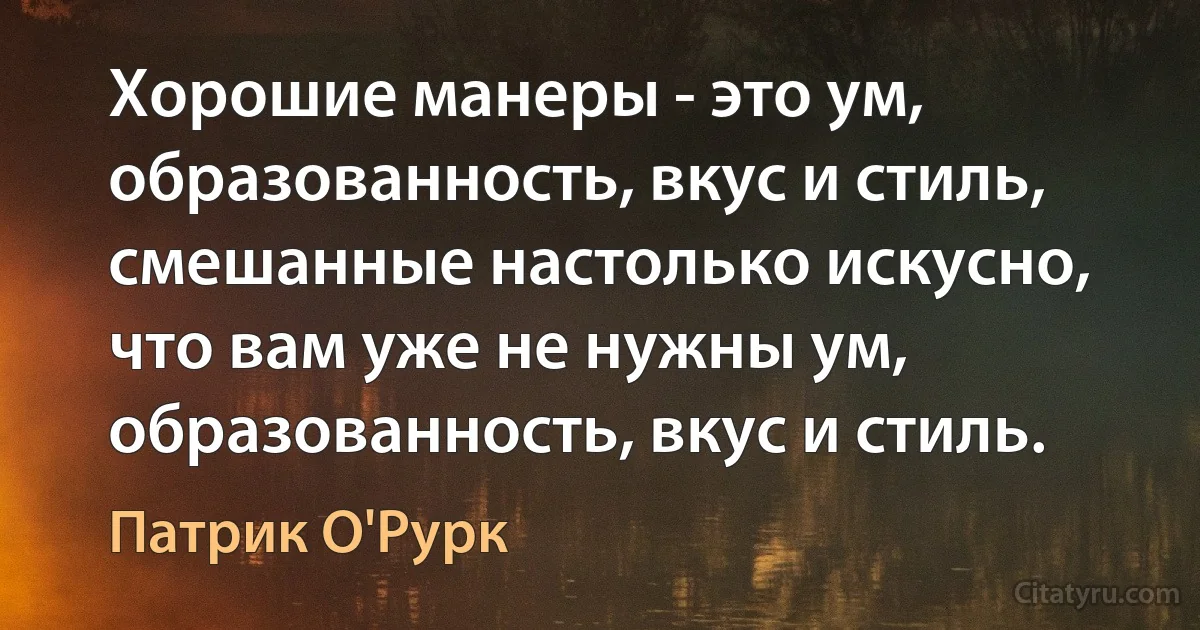 Хорошие манеры - это ум, образованность, вкус и стиль, смешанные настолько искусно, что вам уже не нужны ум, образованность, вкус и стиль. (Патрик О'Рурк)