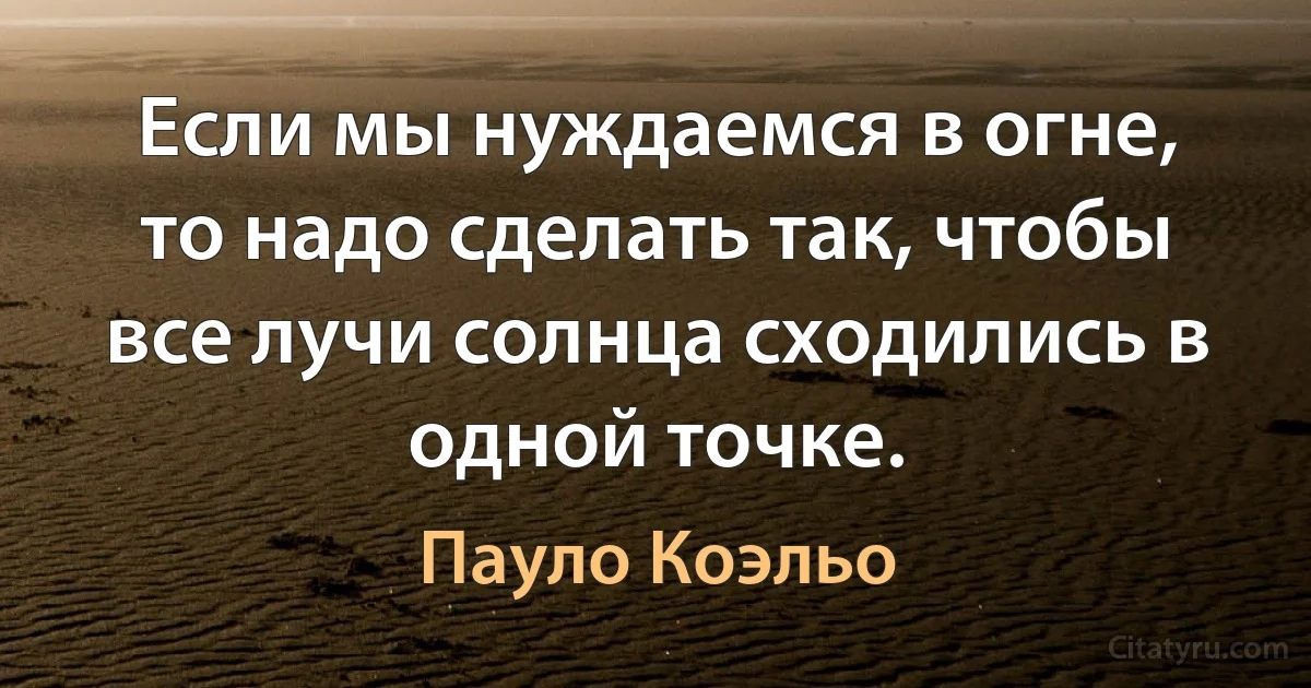 Если мы нуждаемся в огне, то надо сделать так, чтобы все лучи солнца сходились в одной точке. (Пауло Коэльо)