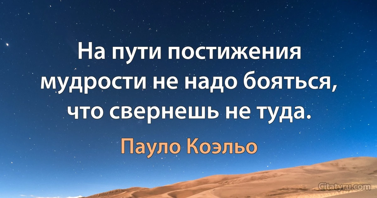 На пути постижения мудрости не надо бояться, что свернешь не туда. (Пауло Коэльо)