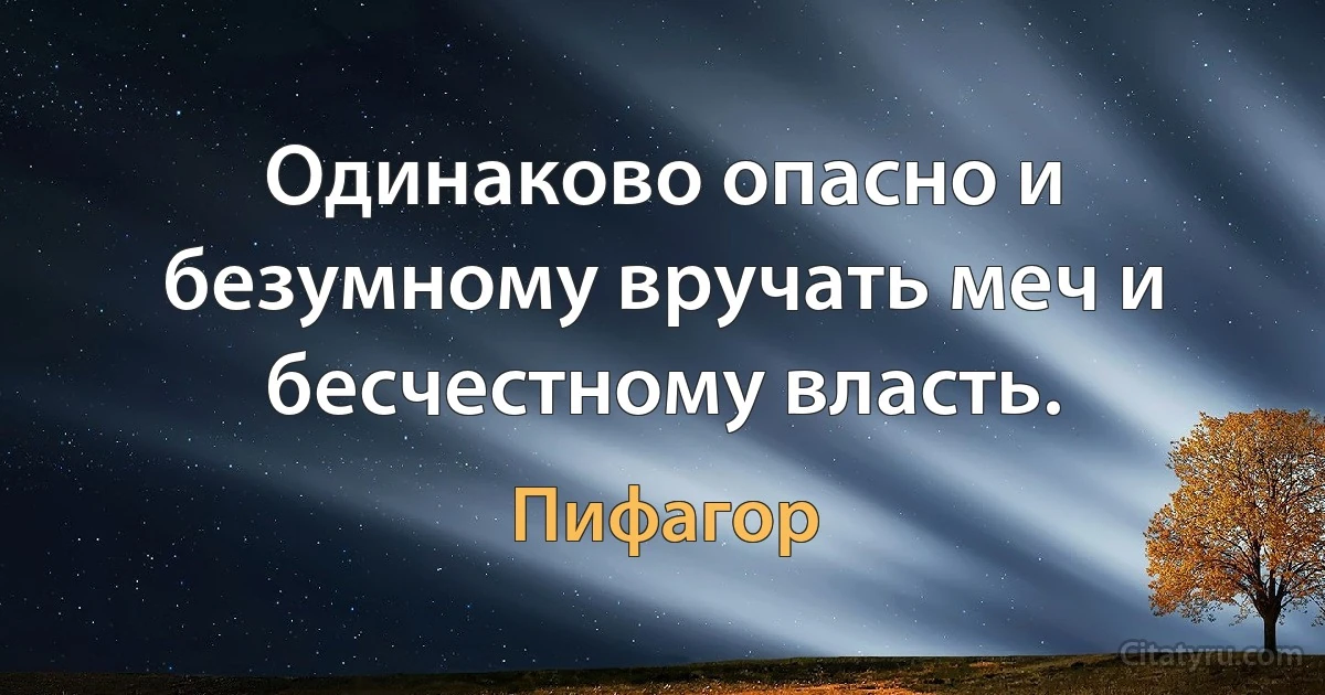 Одинаково опасно и безумному вручать меч и бесчестному власть. (Пифагор)