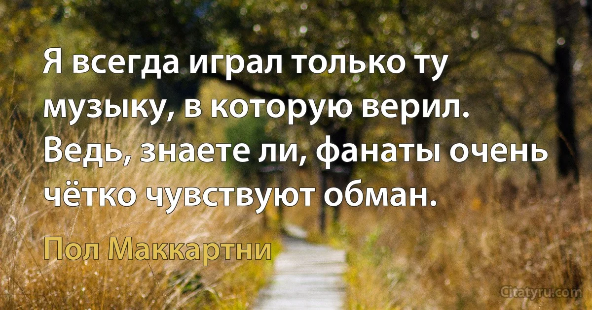 Я всегда играл только ту музыку, в которую верил. Ведь, знаете ли, фанаты очень чётко чувствуют обман. (Пол Маккартни)