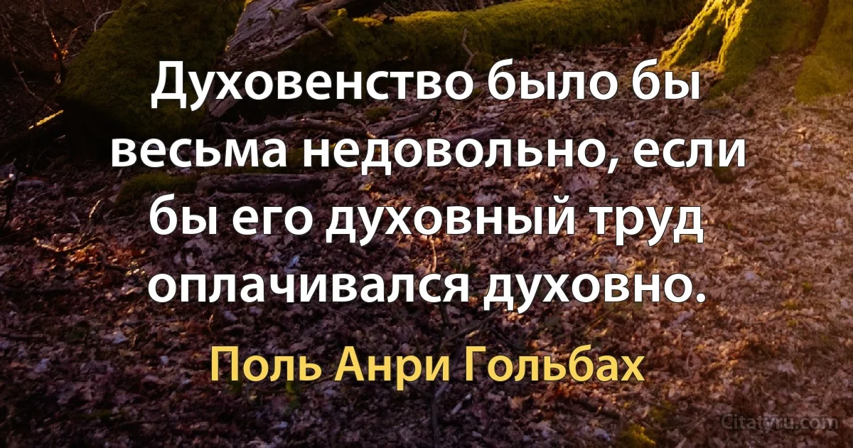 Духовенство было бы весьма недовольно, если бы его духовный труд оплачивался духовно. (Поль Анри Гольбах)