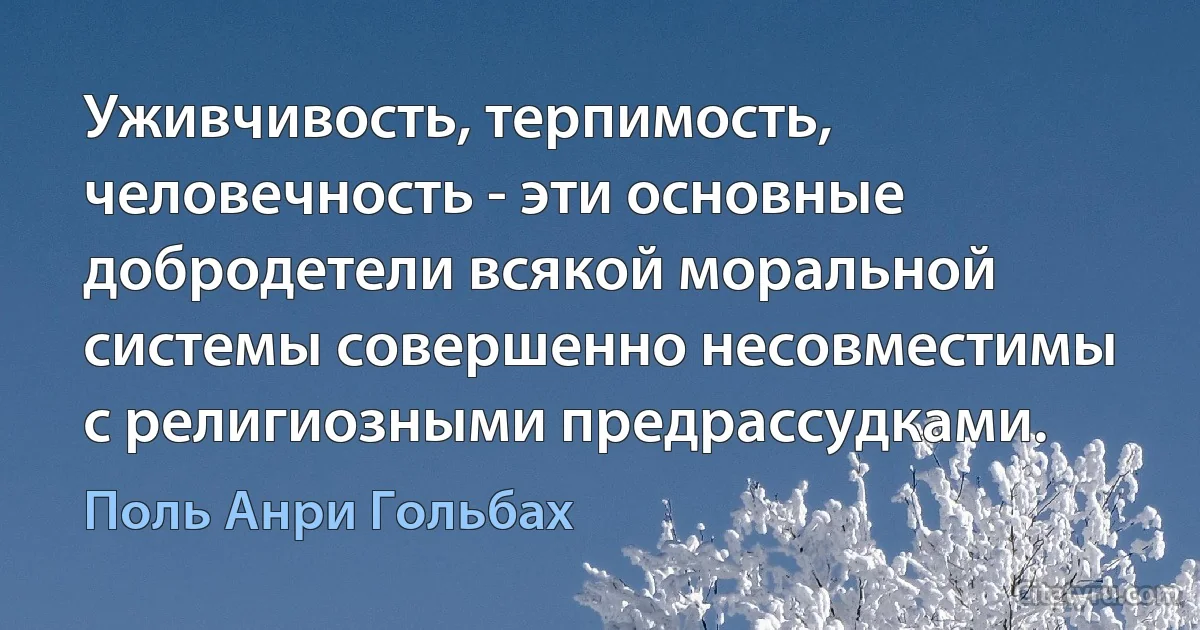 Уживчивость, терпимость, человечность - эти основные добродетели всякой моральной системы совершенно несовместимы с религиозными предрассудками. (Поль Анри Гольбах)