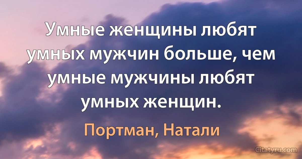 Умные женщины любят умных мужчин больше, чем умные мужчины любят умных женщин. (Портман, Натали)