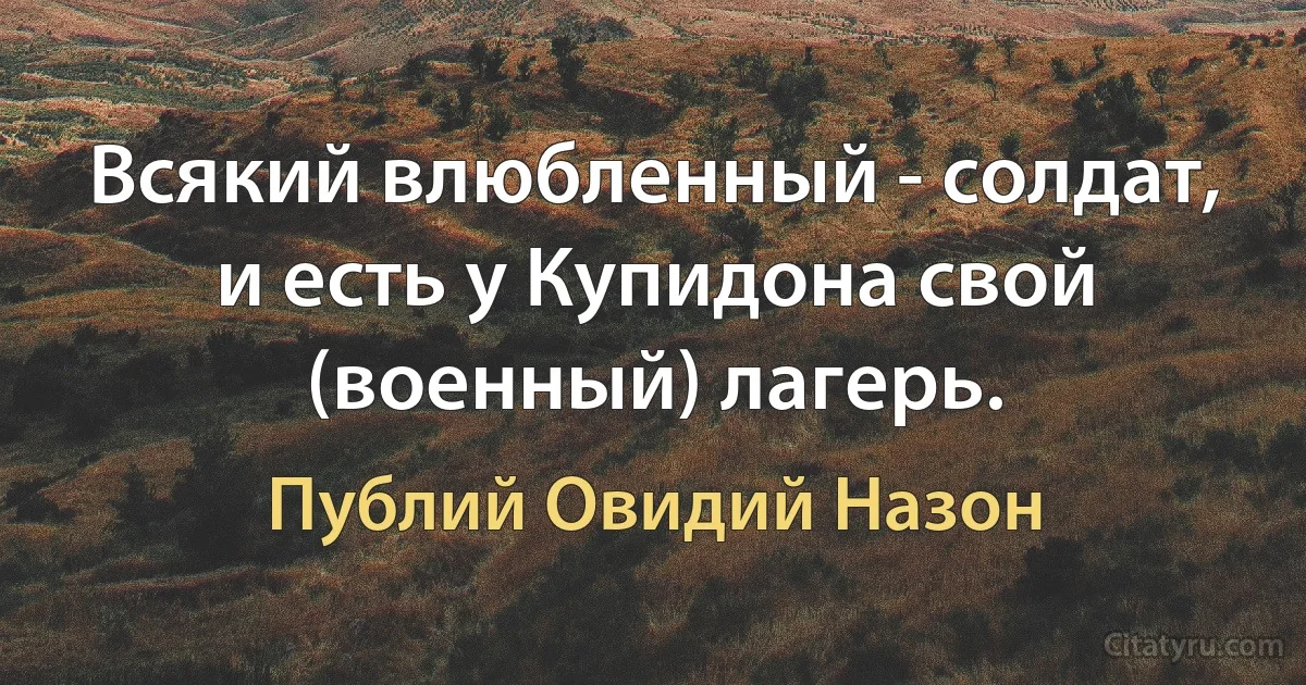 Всякий влюбленный - солдат, и есть у Купидона свой (военный) лагерь. (Публий Овидий Назон)