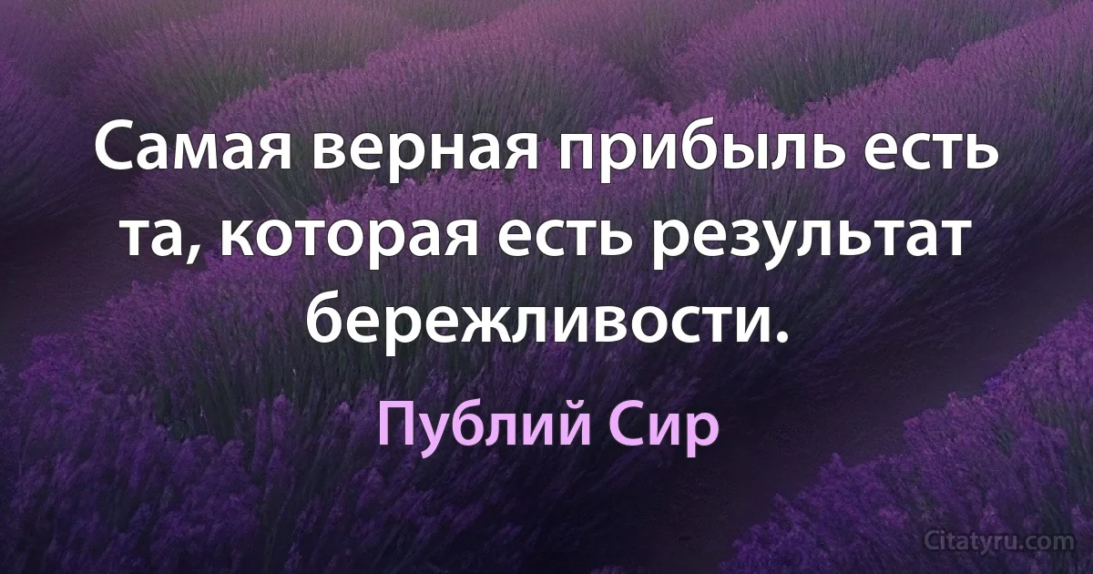 Самая верная прибыль есть та, которая есть результат бережливости. (Публий Сир)