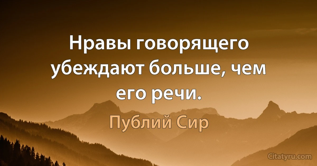 Нравы говорящего убеждают больше, чем его речи. (Публий Сир)