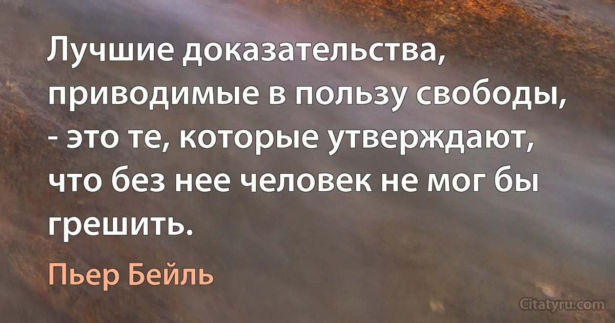 Лучшие доказательства, приводимые в пользу свободы, - это те, которые утверждают, что без нее человек не мог бы грешить. (Пьер Бейль)