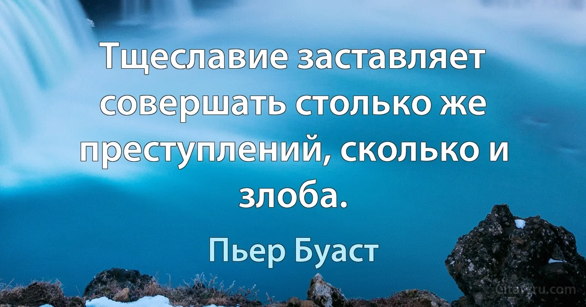 Тщеславие заставляет совершать столько же преступлений, сколько и злоба. (Пьер Буаст)