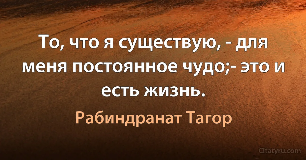 То, что я существую, - для меня постоянное чудо;- это и есть жизнь. (Рабиндранат Тагор)