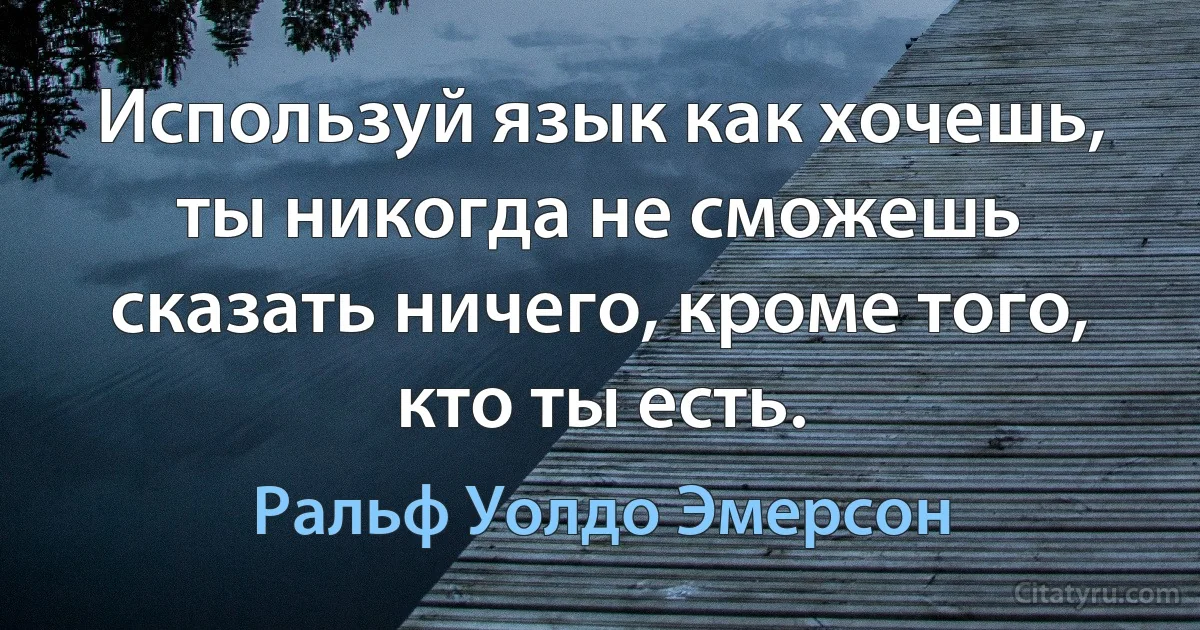 Используй язык как хочешь, ты никогда не сможешь сказать ничего, кроме того, кто ты есть. (Ральф Уолдо Эмерсон)