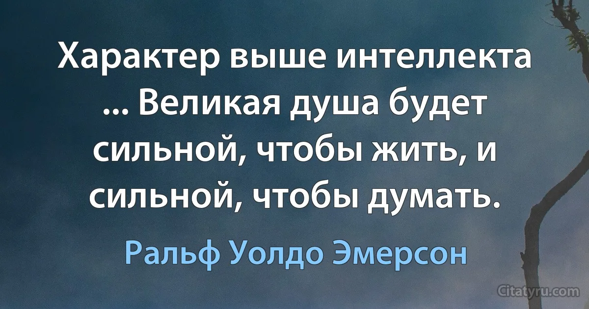 Характер выше интеллекта ... Великая душа будет сильной, чтобы жить, и сильной, чтобы думать. (Ральф Уолдо Эмерсон)