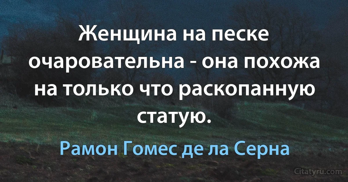 Женщина на песке очаровательна - она похожа на только что раскопанную статую. (Рамон Гомес де ла Серна)