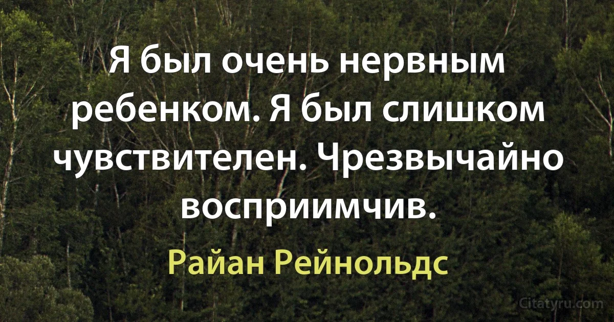 Я был очень нервным ребенком. Я был слишком чувствителен. Чрезвычайно восприимчив. (Райан Рейнольдс)