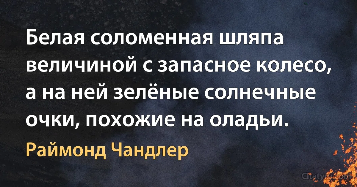 Белая соломенная шляпа величиной с запасное колесо, а на ней зелёные солнечные очки, похожие на оладьи. (Раймонд Чандлер)