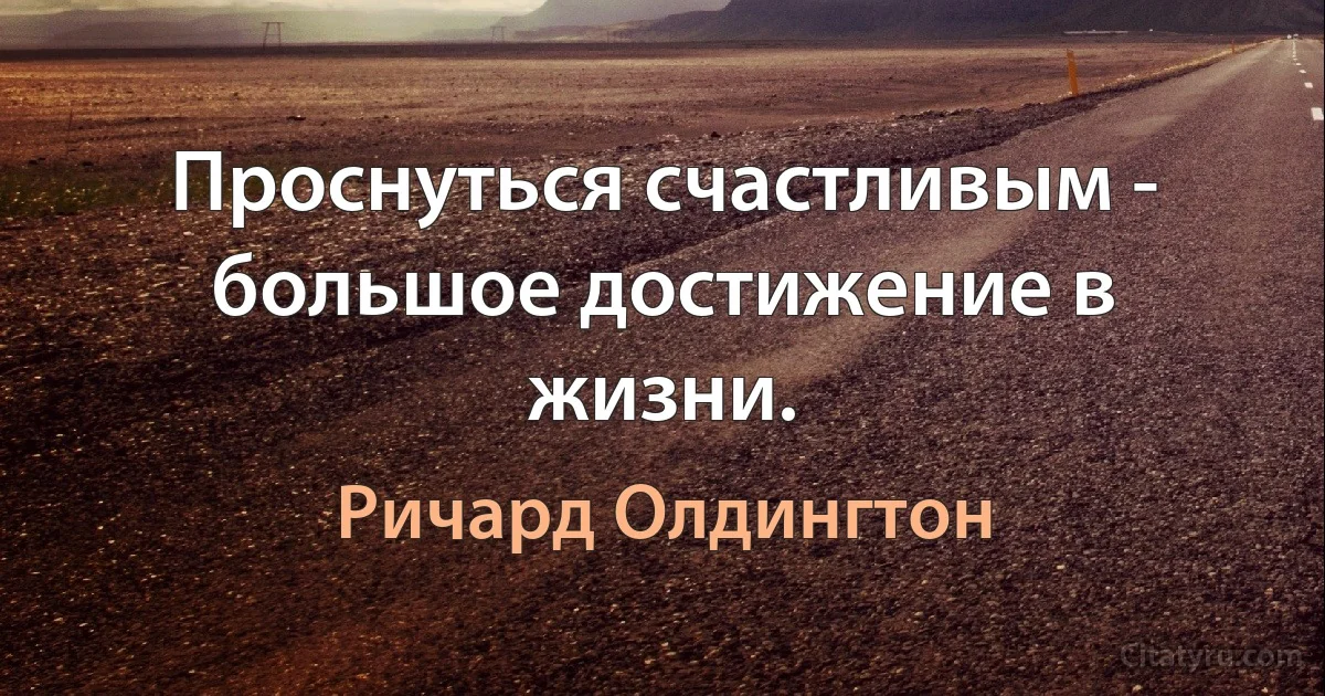 Проснуться счастливым - большое достижение в жизни. (Ричард Олдингтон)