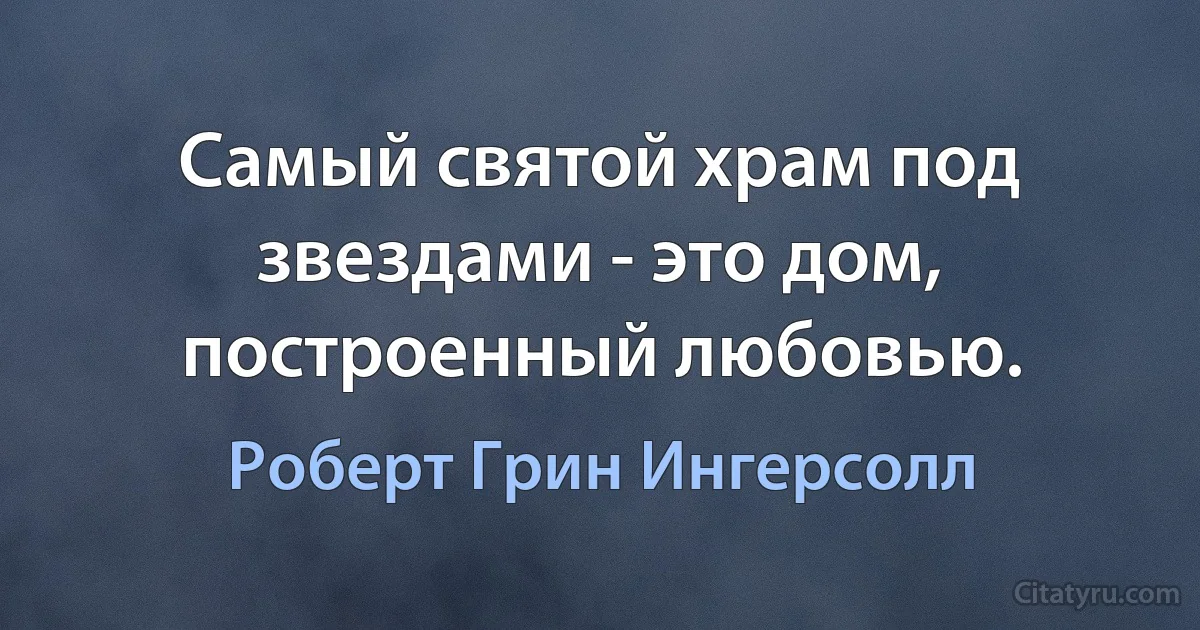 Самый святой храм под звездами - это дом, построенный любовью. (Роберт Грин Ингерсолл)