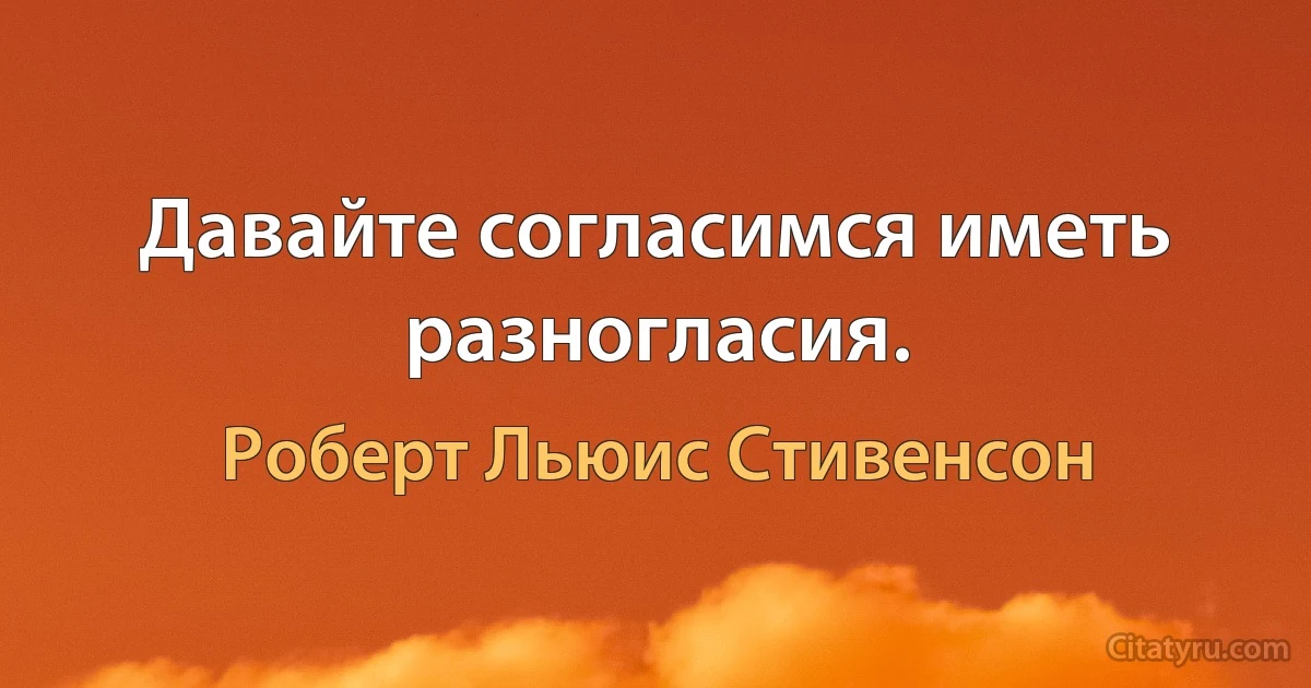 Давайте согласимся иметь разногласия. (Роберт Льюис Стивенсон)