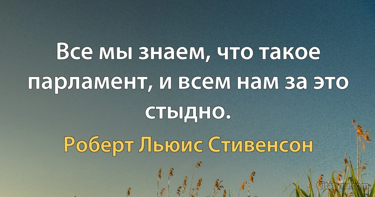 Все мы знаем, что такое парламент, и всем нам за это стыдно. (Роберт Льюис Стивенсон)