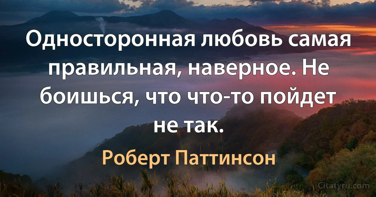 Односторонная любовь самая правильная, наверное. Не боишься, что что-то пойдет не так. (Роберт Паттинсон)