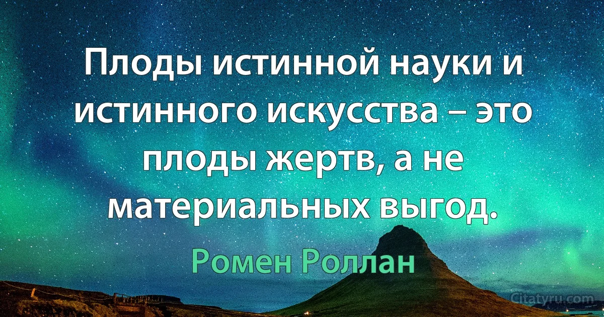 Плоды истинной науки и истинного искусства – это плоды жертв, а не материальных выгод. (Ромен Роллан)