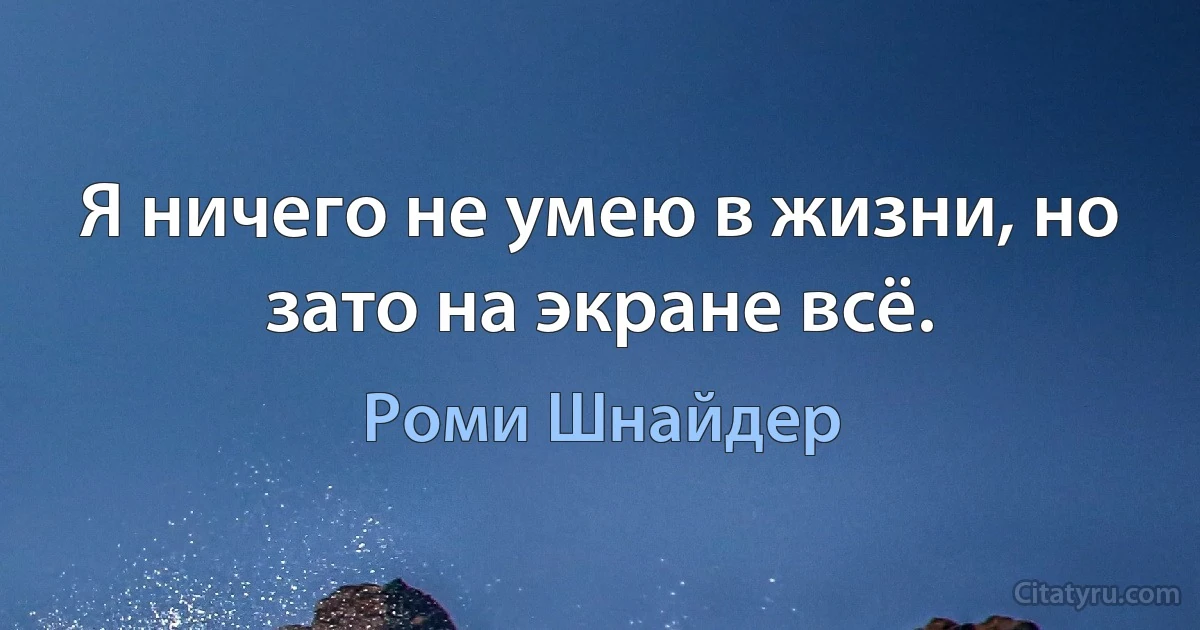 Я ничего не умею в жизни, но зато на экране всё. (Роми Шнайдер)