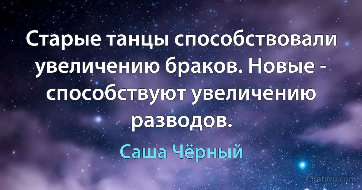 Старые танцы способствовали увеличению браков. Новые - способствуют увеличению разводов. (Саша Чёрный)