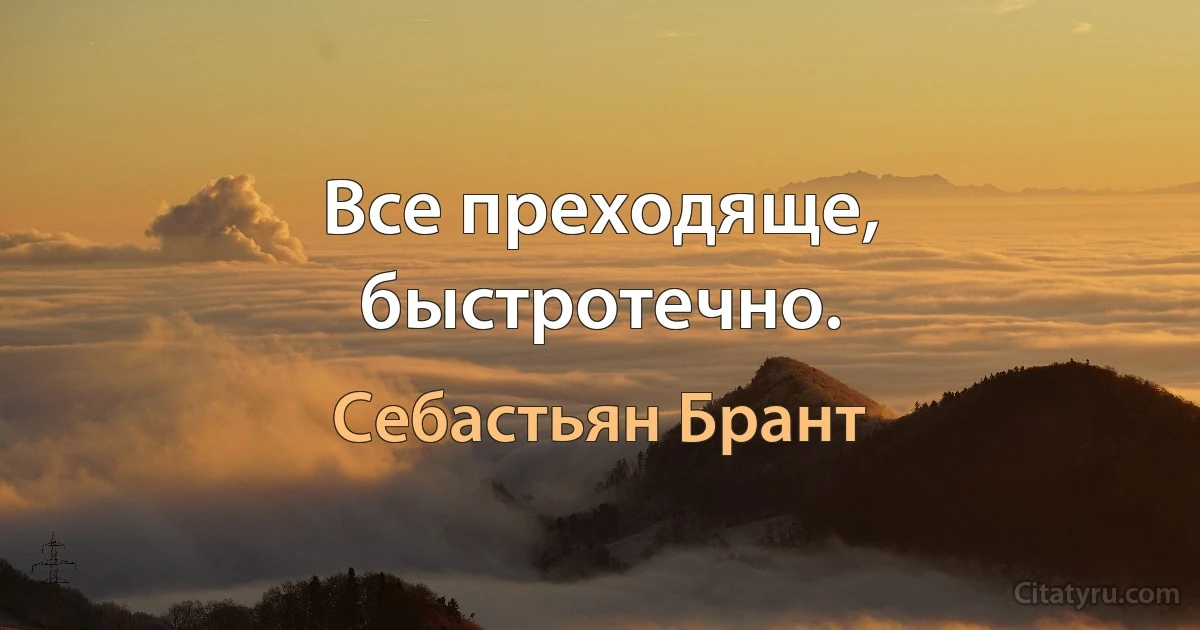 Все преходяще, быстротечно. (Себастьян Брант)