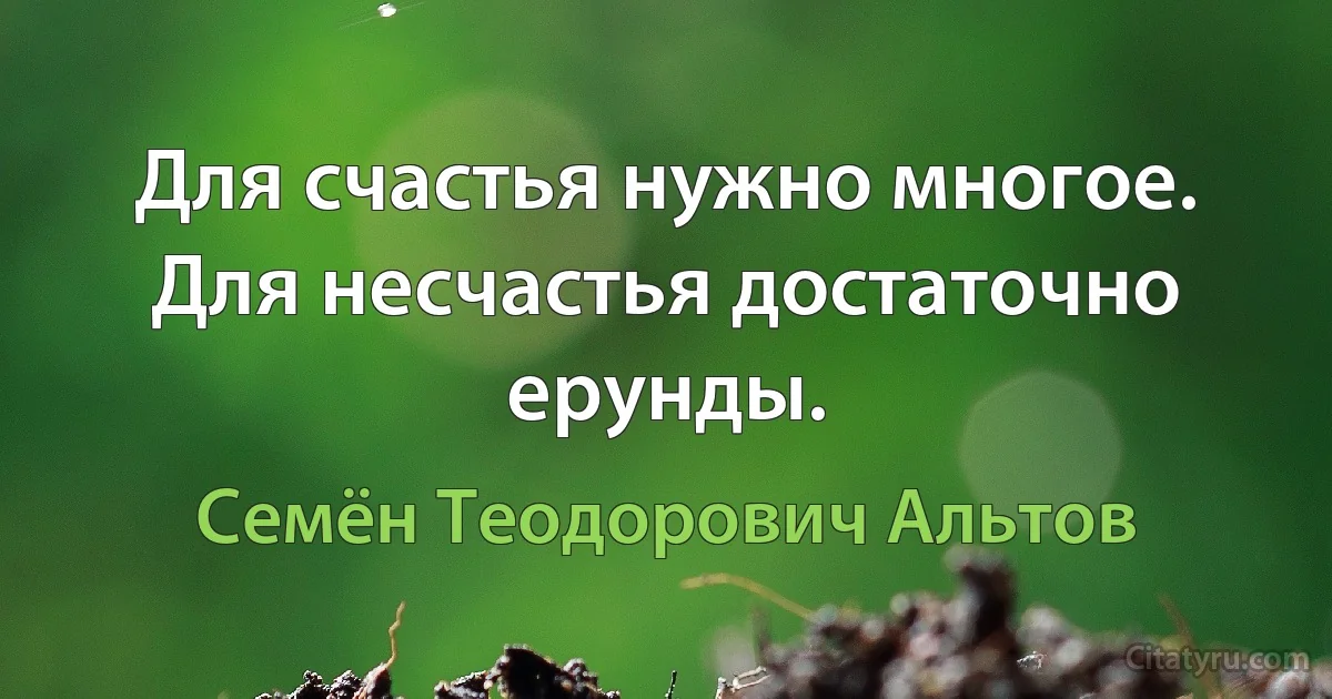 Для счастья нужно многое. Для несчастья достаточно ерунды. (Семён Теодорович Альтов)