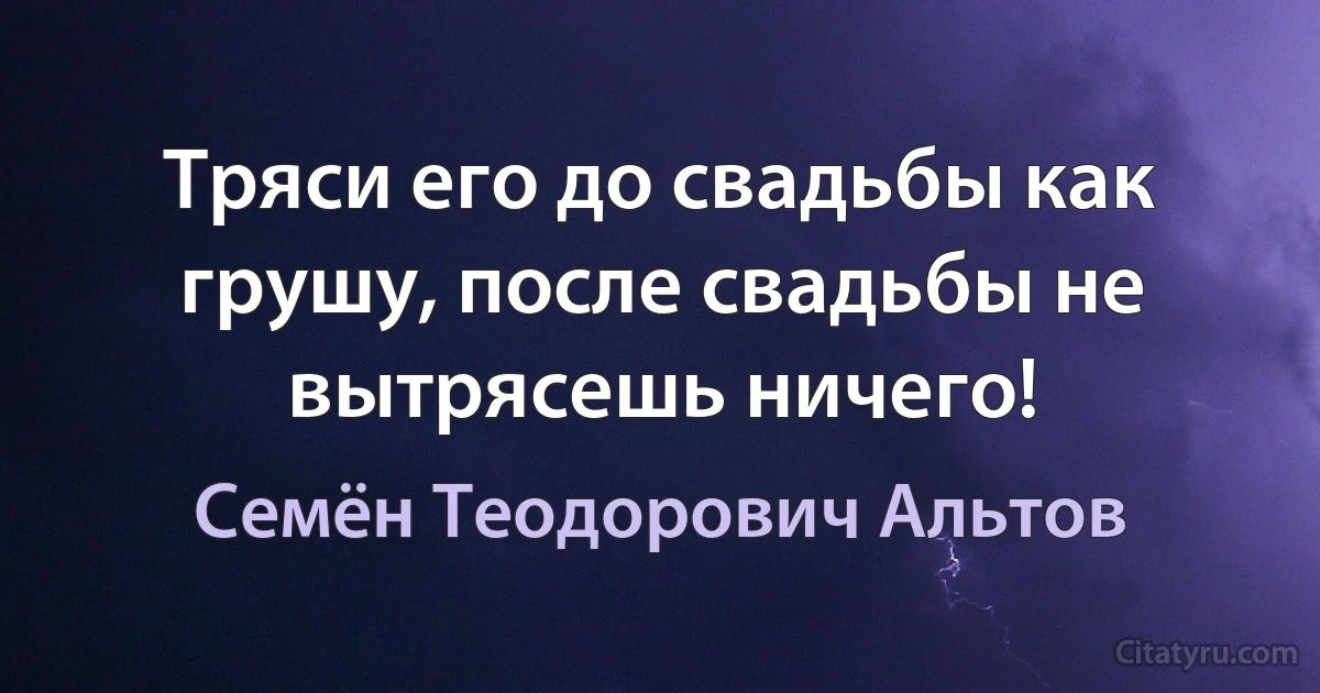 Тряси его до свадьбы как грушу, после свадьбы не вытрясешь ничего! (Семён Теодорович Альтов)