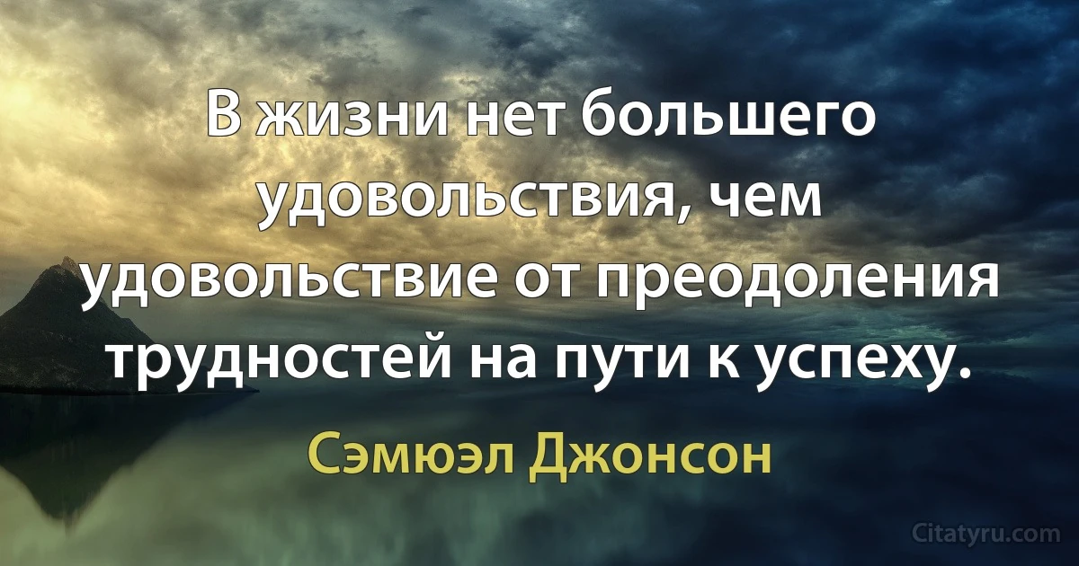 В жизни нет большего удовольствия, чем удовольствие от преодоления трудностей на пути к успеху. (Сэмюэл Джонсон)