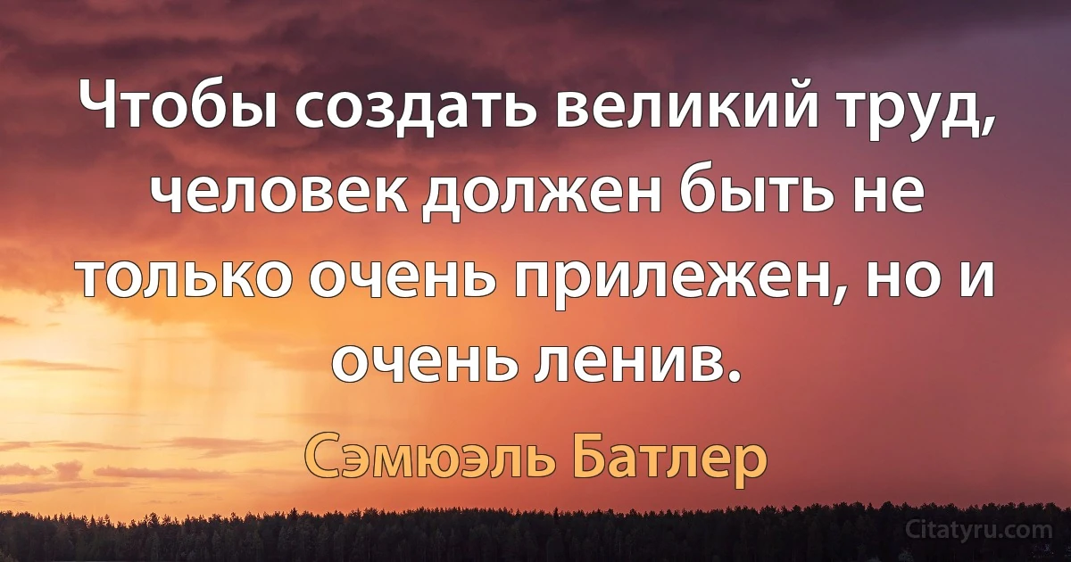 Чтобы создать великий труд, человек должен быть не только очень прилежен, но и очень ленив. (Сэмюэль Батлер)