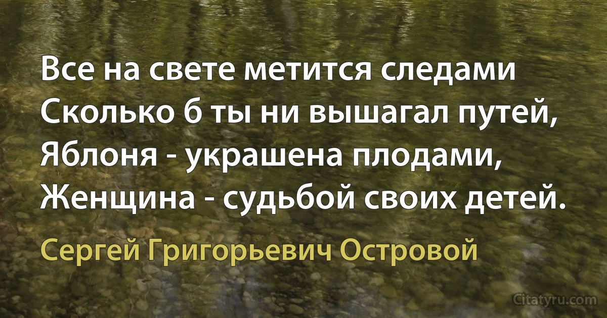 Все на свете метится следами
Сколько б ты ни вышагал путей,
Яблоня - украшена плодами,
Женщина - судьбой своих детей. (Сергей Григорьевич Островой)