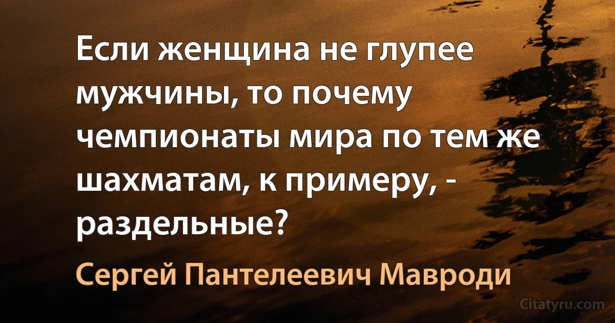 Если женщина не глупее мужчины, то почему чемпионаты мира по тем же шахматам, к примеру, - раздельные? (Сергей Пантелеевич Мавроди)