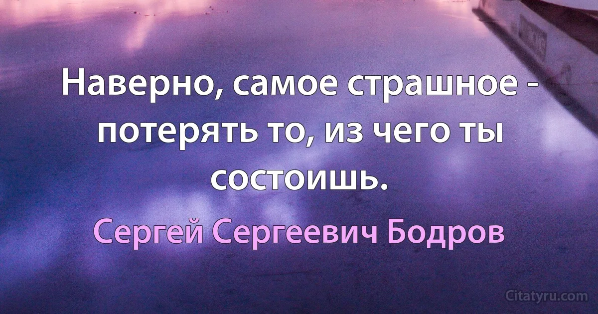 Наверно, самое страшное - потерять то, из чего ты состоишь. (Сергей Сергеевич Бодров)