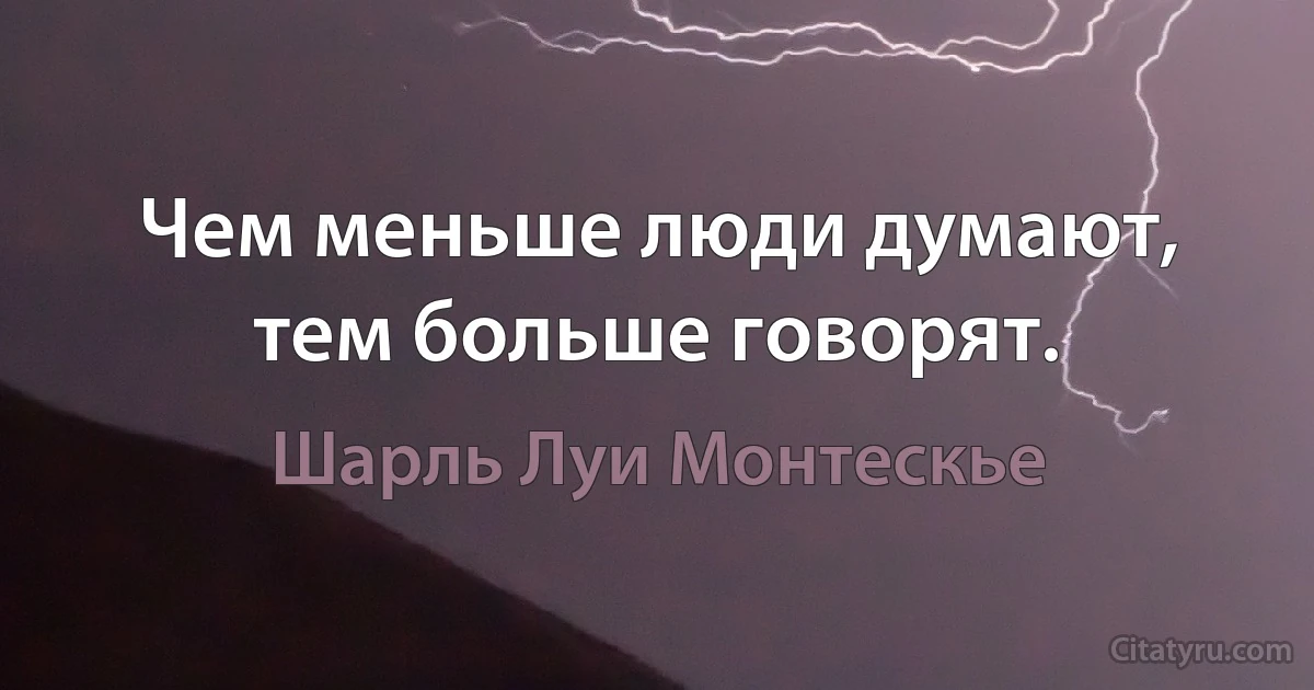 Чем меньше люди думают, тем больше говорят. (Шарль Луи Монтескье)