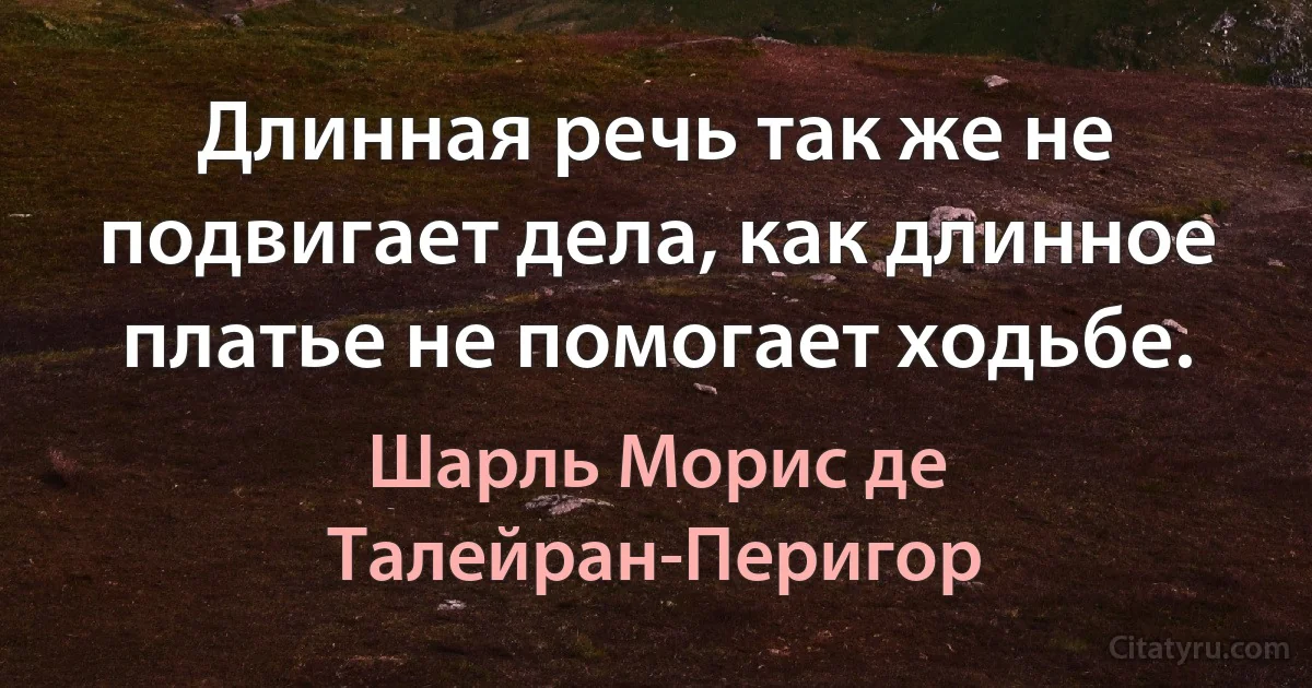 Длинная речь так же не подвигает дела, как длинное платье не помогает ходьбе. (Шарль Морис де Талейран-Перигор)